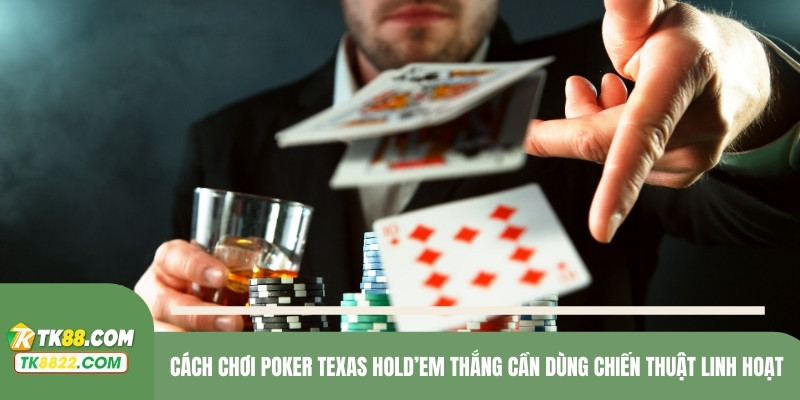 Cách chơi Poker Texas Hold’em thắng cần dùng chiến thuật linh hoạt